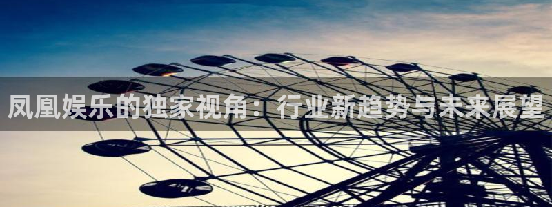 93299星空娱乐：凤凰娱乐的独家视角：行业新趋势与未来展望