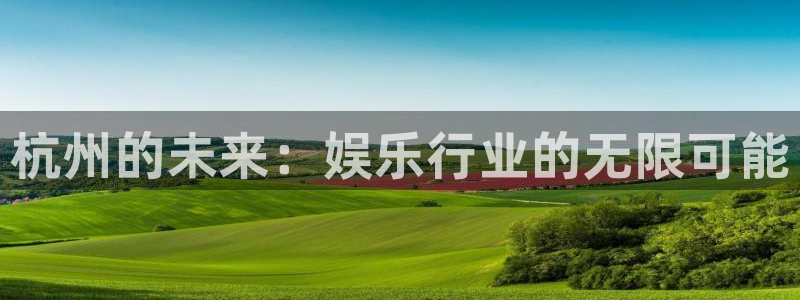 星空娱乐93299：杭州的未来：娱乐行业的无限可能