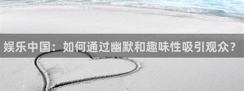星空娱乐传媒有限公司：娱乐中国：如何通过幽默和趣味性吸引观众？