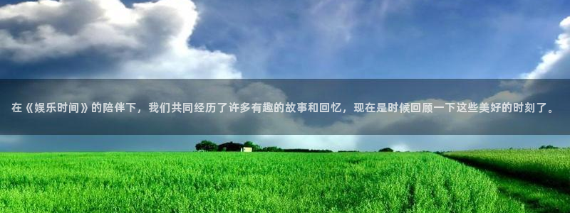 星空娱乐游戏：在《娱乐时间》的陪伴下，我们共同经历了许多有趣的故事和回忆，现在是时候回顾一下这些美好的时刻了。