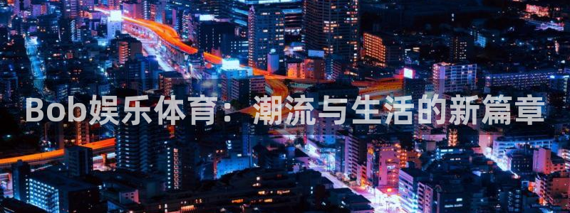 星空娱乐传媒：Bob娱乐体育：潮流与生活的新篇章