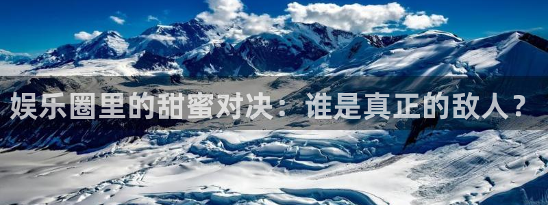 星空娱乐官网版：娱乐圈里的甜蜜对决：谁是真正的敌人？