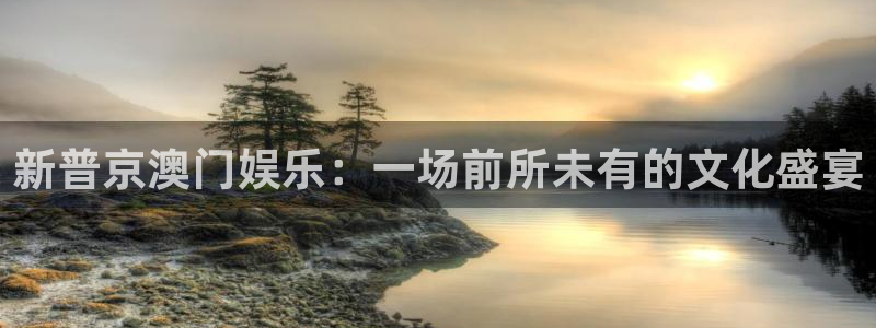 星空娱乐2929：新普京澳门娱乐：一场前所未有的文化盛宴