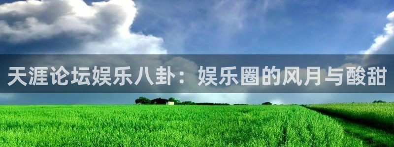 星空娱乐官网版：天涯论坛娱乐八卦：娱乐圈的风月与酸甜