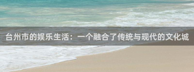 星空娱乐网址：台州市的娱乐生活：一个融合了传统与现代的文化城